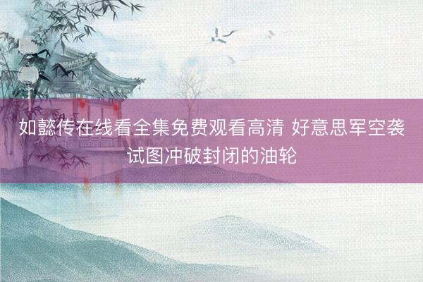 如懿传在线看全集免费观看高清 好意思军空袭试图冲破封闭的油轮