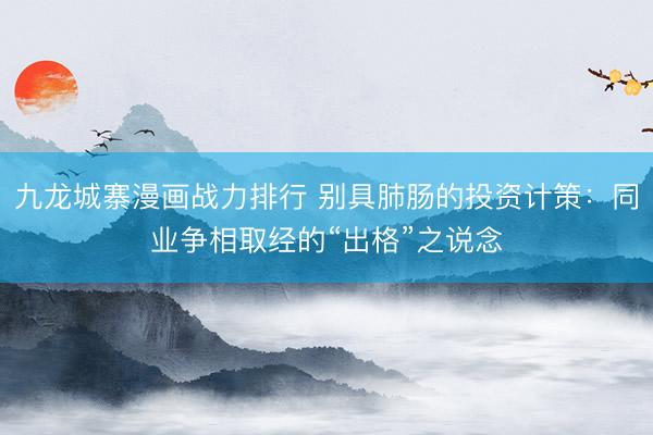 九龙城寨漫画战力排行 别具肺肠的投资计策：同业争相取经的“出格”之说念