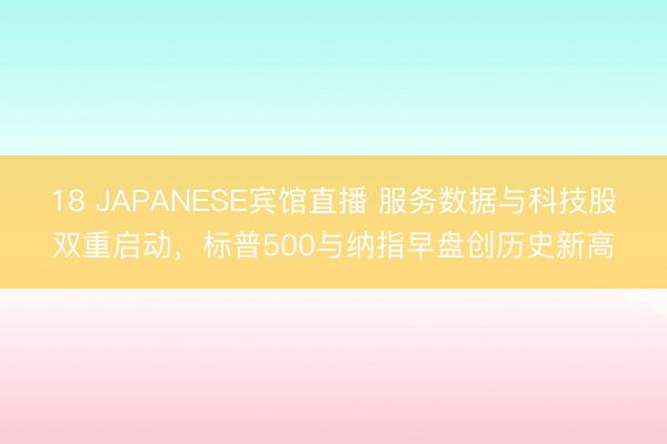 18 JAPANESE宾馆直播 服务数据与科技股双重启动，标普500与纳指早盘创历史新高