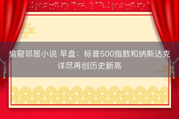 偷窥邻居小说 早盘：标普500指数和纳斯达克详尽再创历史新高