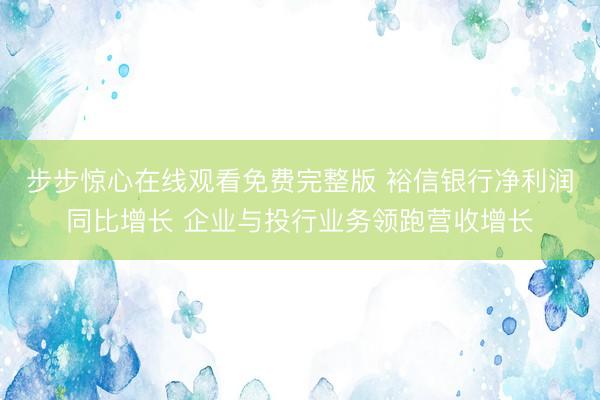 步步惊心在线观看免费完整版 裕信银行净利润同比增长 企业与投行业务领跑营收增长