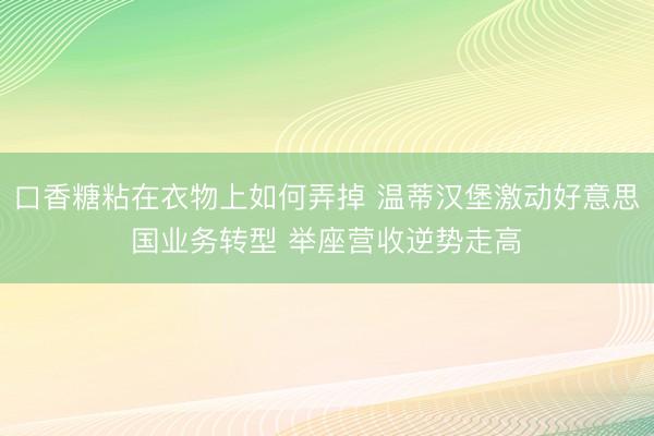 口香糖粘在衣物上如何弄掉 温蒂汉堡激动好意思国业务转型 举座营收逆势走高