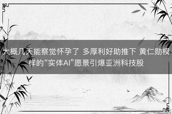 大概几天能察觉怀孕了 多厚利好助推下 黄仁勋模样的“实体AI”愿景引爆亚洲科技股