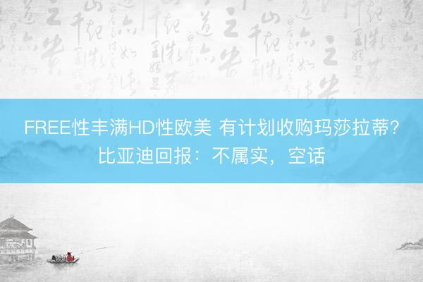FREE性丰满HD性欧美 有计划收购玛莎拉蒂？比亚迪回报：不属实，空话