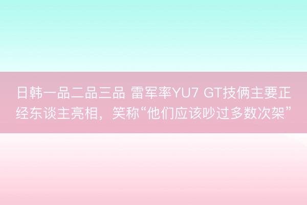 日韩一品二品三品 雷军率YU7 GT技俩主要正经东谈主亮相，笑称“他们应该吵过多数次架”