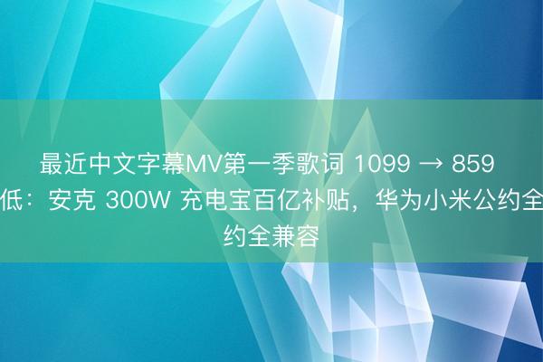 最近中文字幕MV第一季歌词 1099 → 859 元新低：安克 300W 充电宝百亿补贴，华为小米公约全兼容