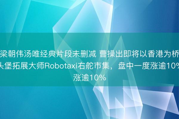 梁朝伟汤唯经典片段未删减 曹操出即将以香港为桥头堡拓展大师Robotaxi右舵市集，盘中一度涨逾10%