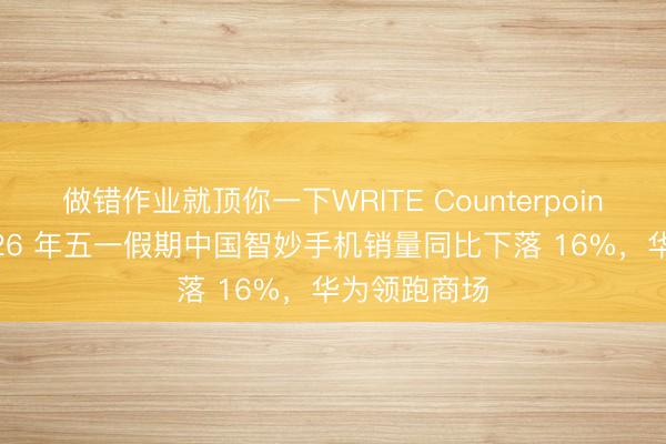 做错作业就顶你一下WRITE Counterpoint 叙述：2026 年五一假期中国智妙手机销量同比下落 16%，华为领跑商场