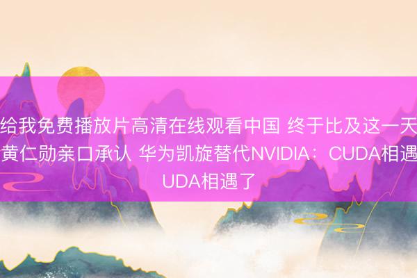给我免费播放片高清在线观看中国 终于比及这一天！黄仁勋亲口承认 华为凯旋替代NVIDIA：CUDA相遇了
