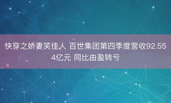 快穿之娇妻笑佳人 百世集团第四季度营收92.554亿元 同比由盈转亏