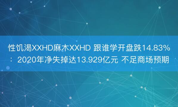 性饥渴XXHD麻木XXHD 跟谁学开盘跌14.83%：2020年净失掉达13.929亿元 不足商场预期