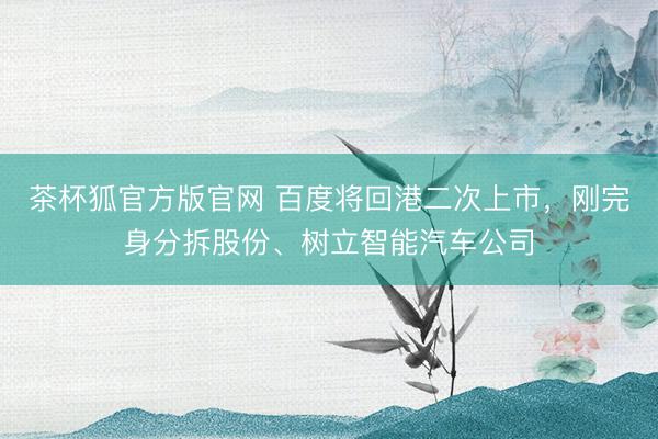 茶杯狐官方版官网 百度将回港二次上市，刚完身分拆股份、树立智能汽车公司