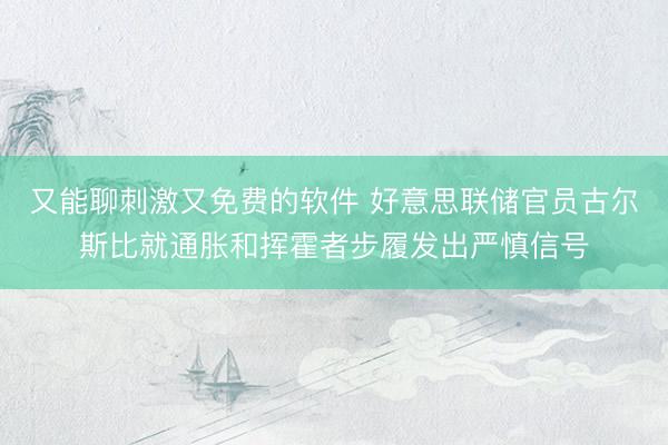 又能聊刺激又免费的软件 好意思联储官员古尔斯比就通胀和挥霍者步履发出严慎信号