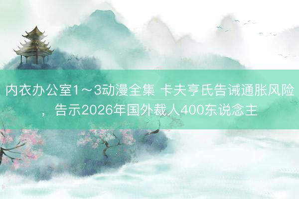 内衣办公室1～3动漫全集 卡夫亨氏告诫通胀风险，告示2026年国外裁人400东说念主