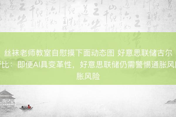 丝袜老师教室自慰摸下面动态图 好意思联储古尔斯比:即便AI具变革性,好意思联储仍需警惕通胀风险