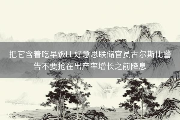 把它含着吃早饭H 好意思联储官员古尔斯比警告不要抢在出产率增长之前降息