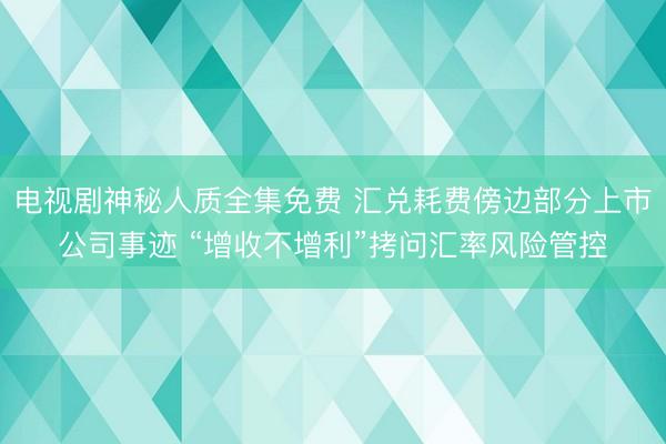 电视剧神秘人质全集免费 汇兑耗费傍边部分上市公司事迹 “增收不增利”拷问汇率风险管控