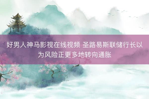 好男人神马影视在线视频 圣路易斯联储行长以为风险正更多地转向通胀