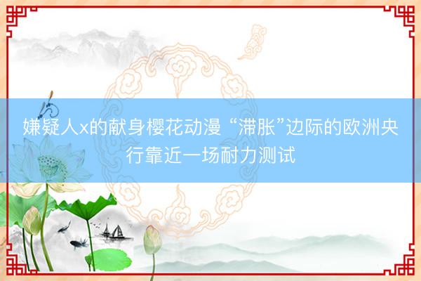 嫌疑人x的献身樱花动漫 “滞胀”边际的欧洲央行靠近一场耐力测试