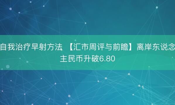 自我治疗早射方法 【汇市周评与前瞻】离岸东说念主民币升破6.80