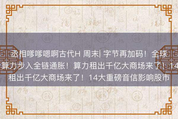 丞相嗲嗲嗯啊古代H 周末| 字节再加码!全球AI成本开支不绝上修 算力步入全链通胀!算力租出千亿大商场来了!14大重磅音信影响股市