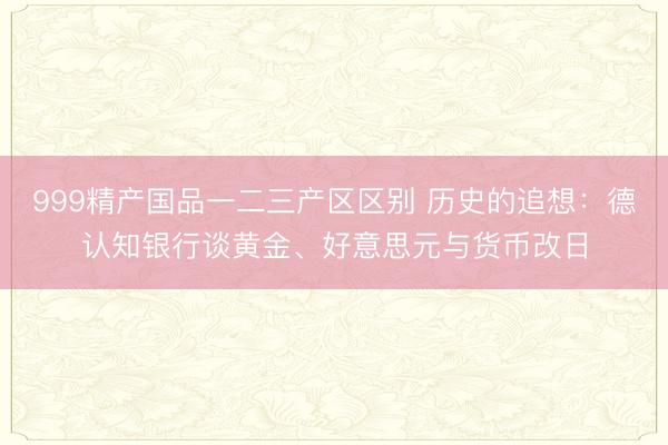 999精产国品一二三产区区别 历史的追想：德认知银行谈黄金、好意思元与货币改日