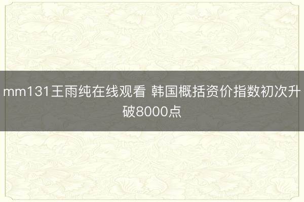 mm131王雨纯在线观看 韩国概括资价指数初次升破8000点