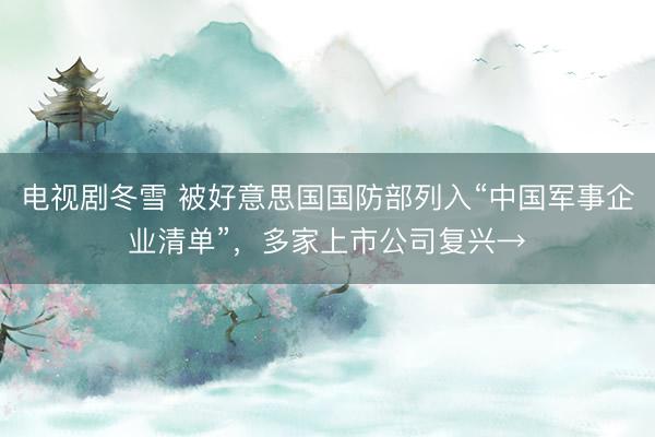 电视剧冬雪 被好意思国国防部列入“中国军事企业清单”，多家上市公司复兴→