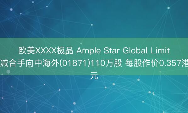 欧美XXXX极品 Ample Star Global Limited减合手向中海外(01871)110万股 每股作价0.357港元