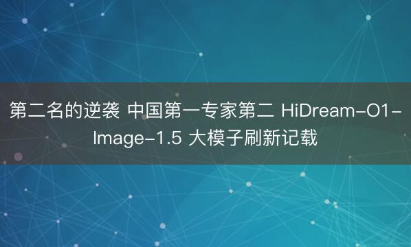 第二名的逆袭 中国第一专家第二 HiDream-O1-Image-1.5 大模子刷新记载