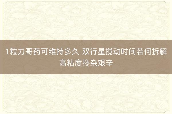 1粒力哥药可维持多久 双行星搅动时间若何拆解高粘度搀杂艰辛