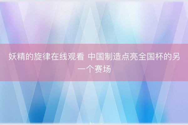 妖精的旋律在线观看 中国制造点亮全国杯的另一个赛场