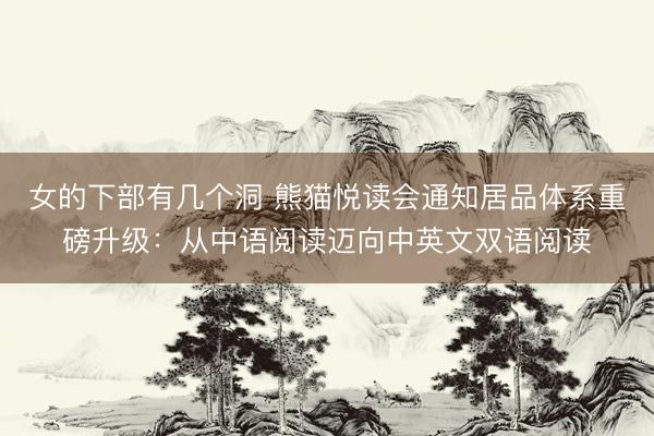 女的下部有几个洞 熊猫悦读会通知居品体系重磅升级：从中语阅读迈向中英文双语阅读