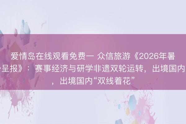 爱情岛在线观看免费一 众信旅游《2026年暑期出游趋势呈报》：赛事经济与研学非遗双轮运转，出境国内“双线着花”