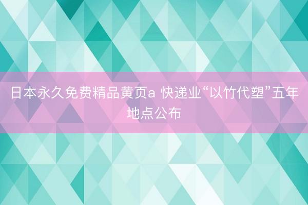 日本永久免费精品黄页a 快递业“以竹代塑”五年地点公布