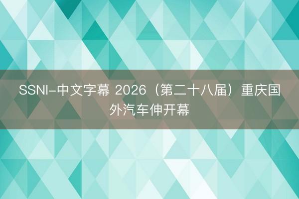 SSNI-中文字幕 2026（第二十八届）重庆国外汽车伸开幕