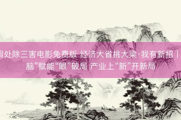 周处除三害电影免费版 经济大省挑大梁·我有新招｜“脑”赋能“眼”破局 产业上“新”开新局