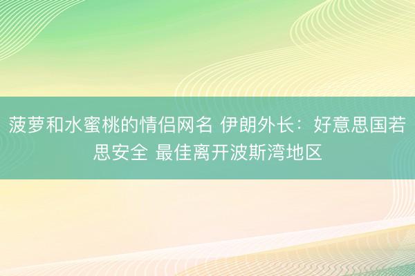 菠萝和水蜜桃的情侣网名 伊朗外长：好意思国若思安全 最佳离开波斯湾地区