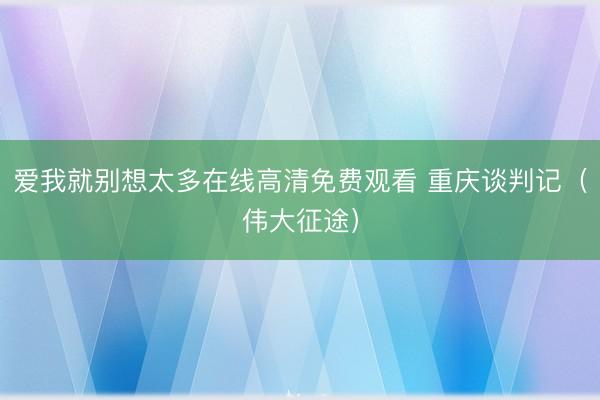 爱我就别想太多在线高清免费观看 重庆谈判记（伟大征途）
