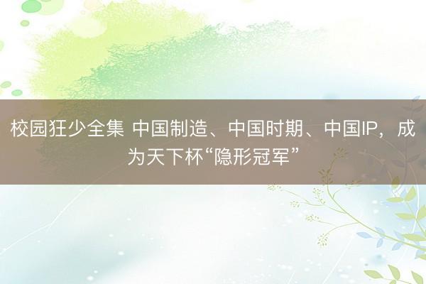 校园狂少全集 中国制造、中国时期、中国IP,成为天下杯“隐形冠军”