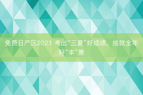 免费日产区2021 考出“三夏”好成绩，绘就全年好“丰”景