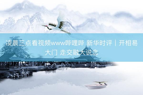 凌晨三点看视频www哔哩哔 新华时评｜开相易大门 走交融大说念
