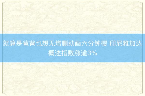 就算是爸爸也想无增删动画六分钟樱 印尼雅加达概述指数涨逾3%