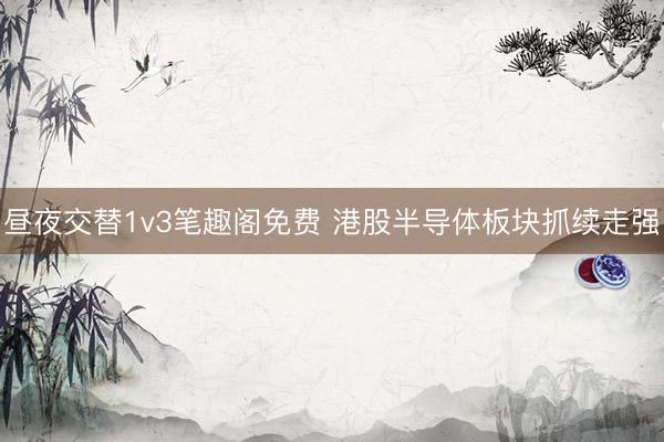昼夜交替1v3笔趣阁免费 港股半导体板块抓续走强