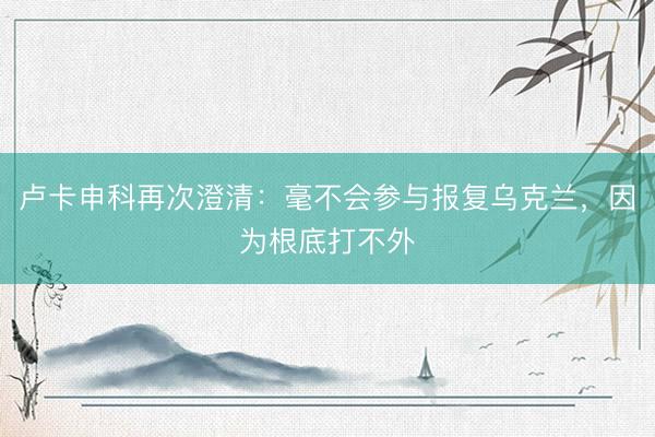 卢卡申科再次澄清：毫不会参与报复乌克兰，因为根底打不外