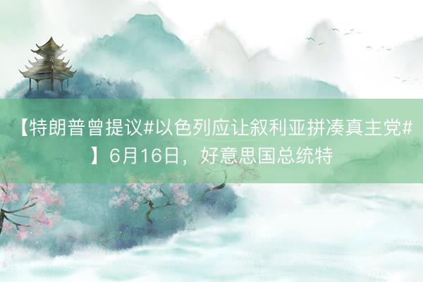 【特朗普曾提议#以色列应让叙利亚拼凑真主党#】6月16日，好意思国总统特