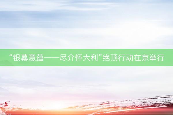“银幕意蕴——尽介怀大利”绝顶行动在京举行