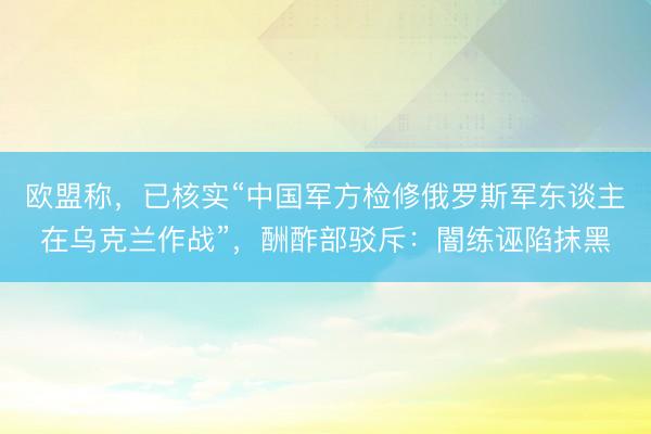 欧盟称，已核实“中国军方检修俄罗斯军东谈主在乌克兰作战”，酬酢部驳斥：闇练诬陷抹黑