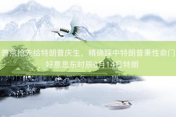 普京抢先给特朗普庆生，精确踩中特朗普秉性命门，好意思东时辰6月14日特朗