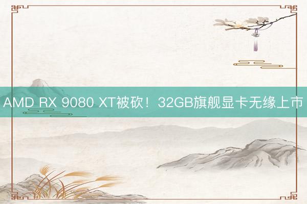 AMD RX 9080 XT被砍！32GB旗舰显卡无缘上市